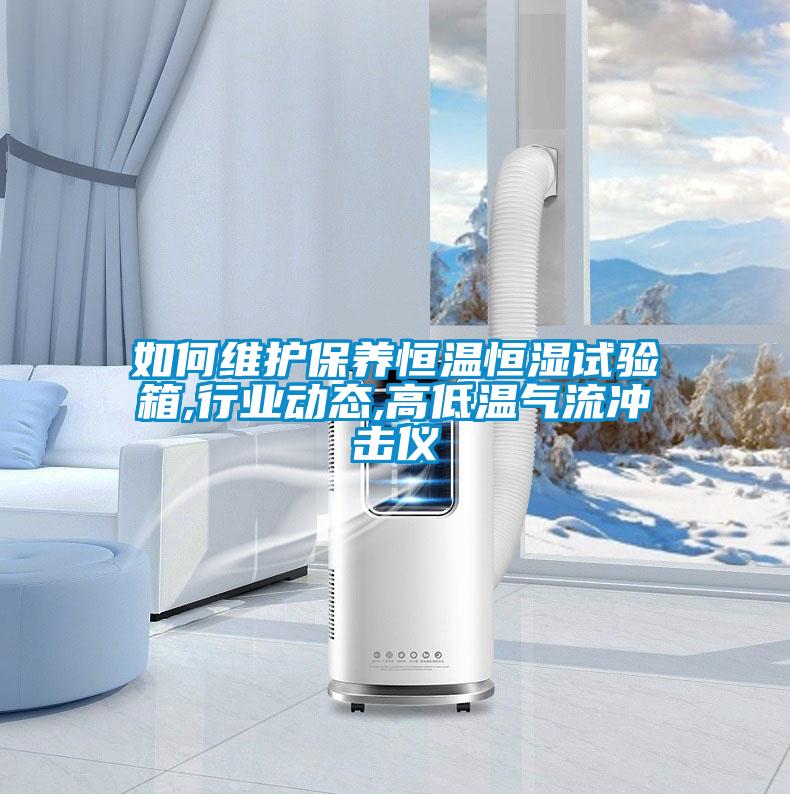 如何維護保養恒溫恒濕試驗箱,行業動態,高低溫氣流沖擊儀