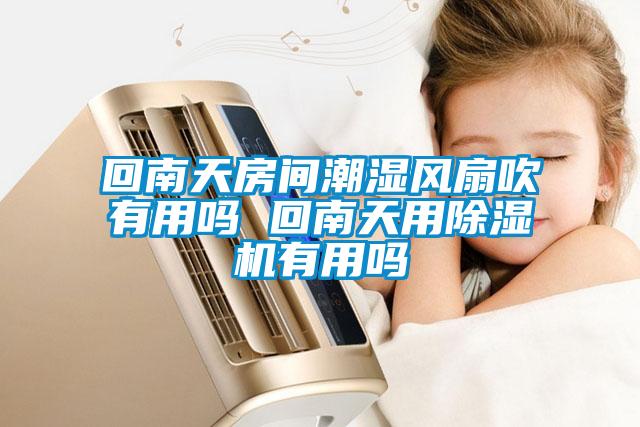 回南天房間潮濕風扇吹有用嗎 回南天用除濕機有用嗎