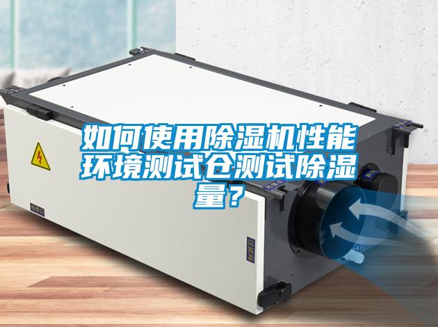 如何使用除濕機性能環境測試倉測試除濕量？