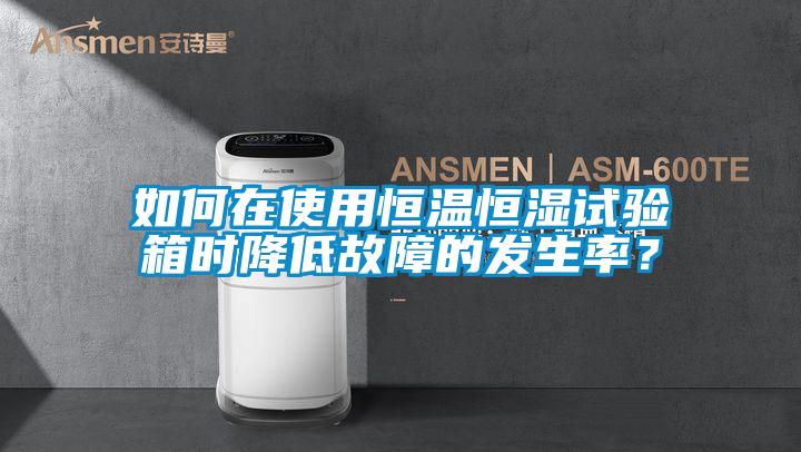 如何在使用恒溫恒濕試驗箱時降低故障的發生率？