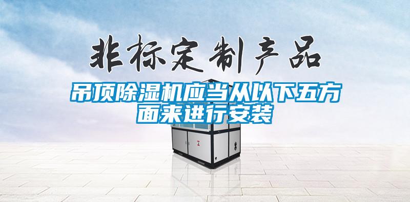 吊頂除濕機應當從以下五方面來進行安裝