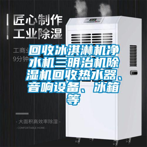 回收冰淇淋機凈水機三明治機除濕機回收熱水器、音響設備、冰箱等