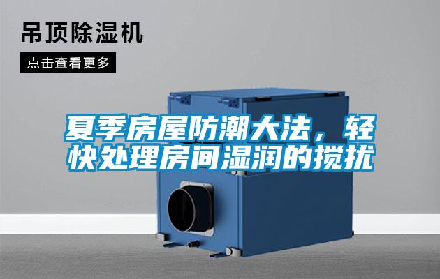 夏季房屋防潮大法，輕快處理房間濕潤的攪擾