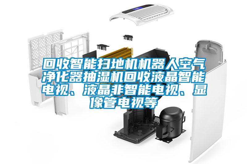 回收智能掃地機機器人空氣凈化器抽濕機回收液晶智能電視、液晶非智能電視、顯像管電視等