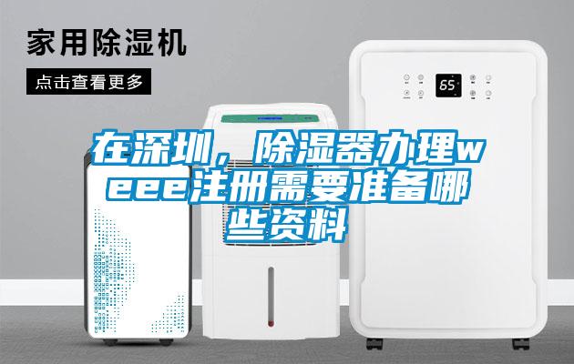 在深圳，除濕器辦理weee注冊需要準備哪些資料