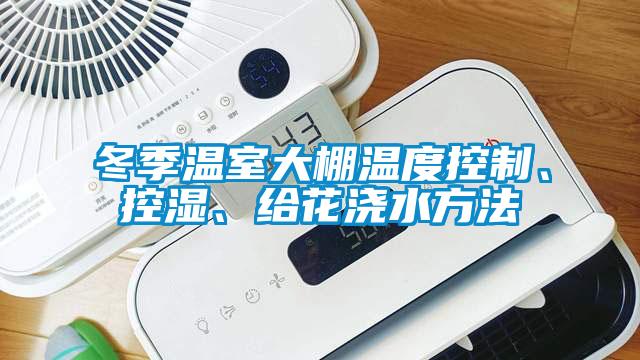 冬季溫室大棚溫度控制、控濕、給花澆水方法