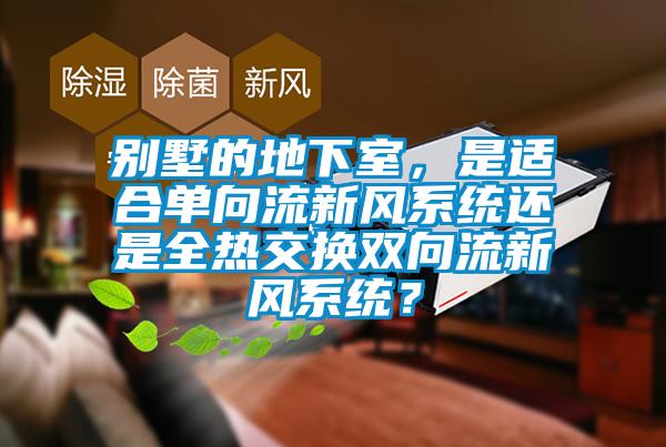 別墅的地下室，是適合單向流新風系統還是全熱交換雙向流新風系統？