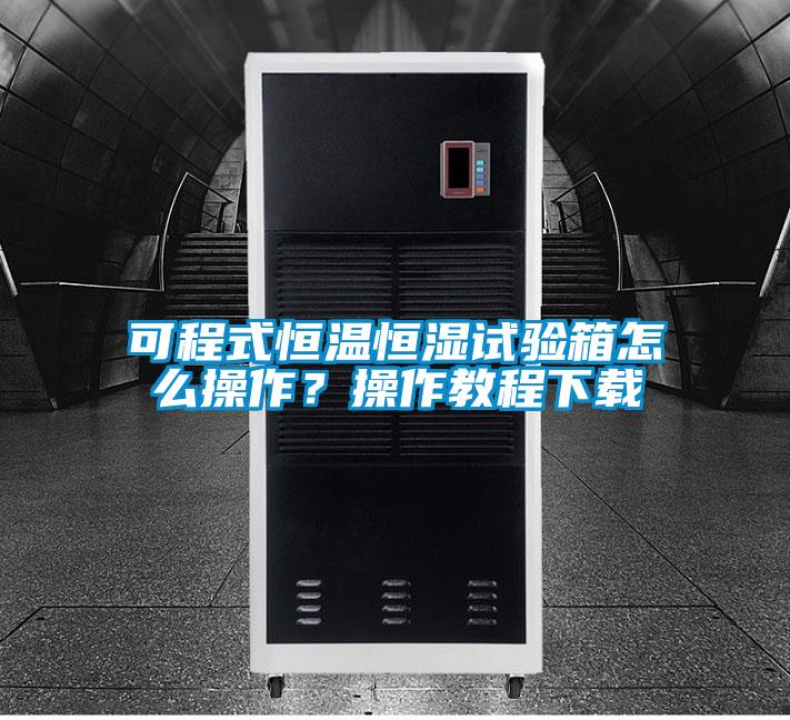 可程式恒溫恒濕試驗箱怎么操作？操作教程下載