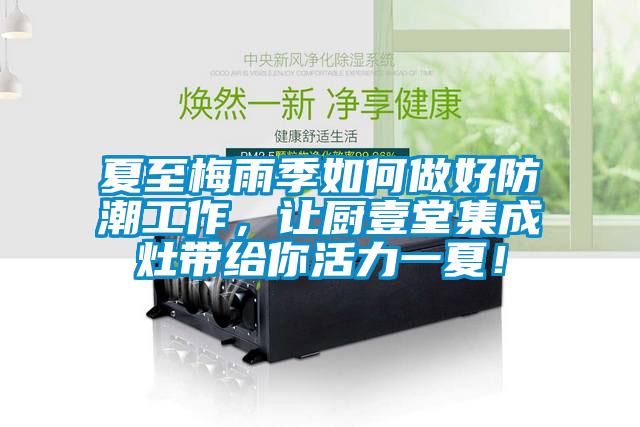夏至梅雨季如何做好防潮工作，讓廚壹堂集成灶帶給你活力一夏！