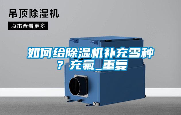 如何給除濕機補充雪種？充氟_重復