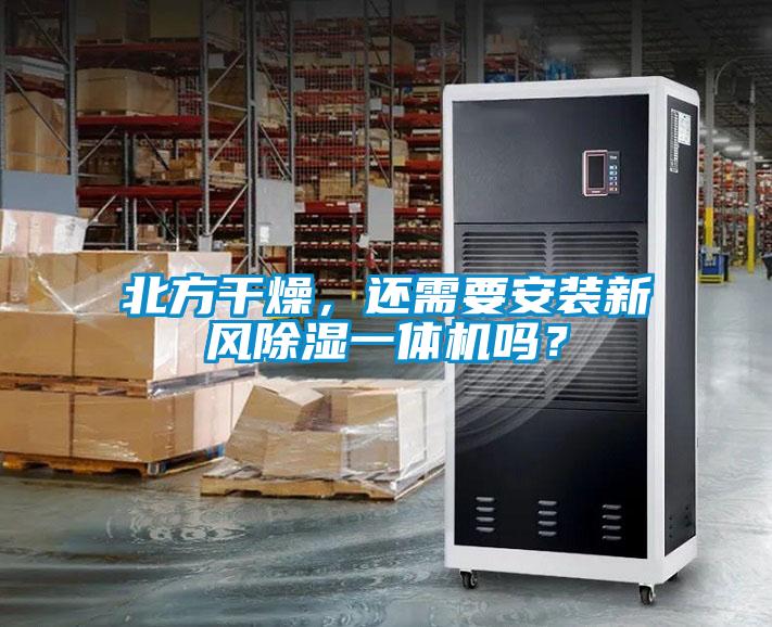 北方干燥，還需要安裝新風除濕一體機嗎？