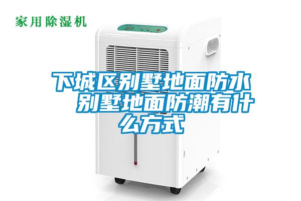 下城區別墅地面防水  別墅地面防潮有什么方式