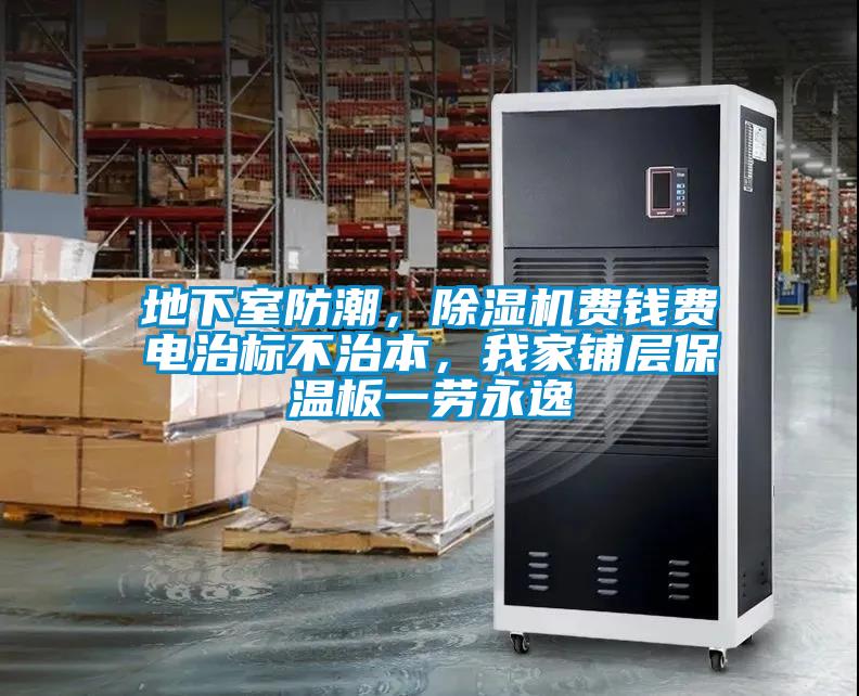 地下室防潮，除濕機費錢費電治標不治本，我家鋪層保溫板一勞永逸