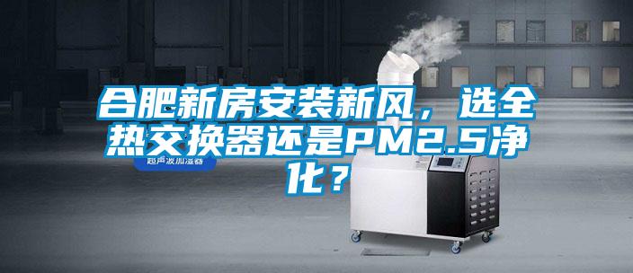 合肥新房安裝新風，選全熱交換器還是PM2.5凈化？