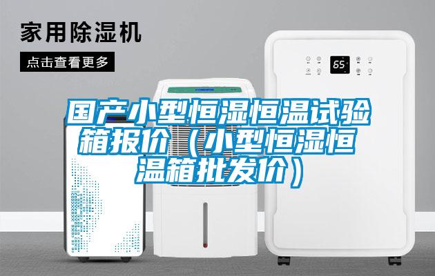 國產小型恒濕恒溫試驗箱報價（小型恒濕恒溫箱批發價）