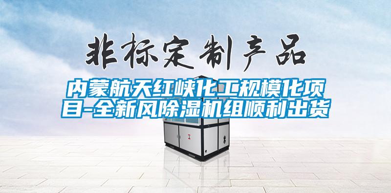 內蒙航天紅峽化工規?；椖?全新風除濕機組順利出貨