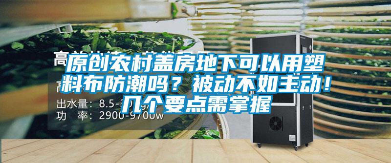 原創農村蓋房地下可以用塑料布防潮嗎？被動不如主動！幾個要點需掌握