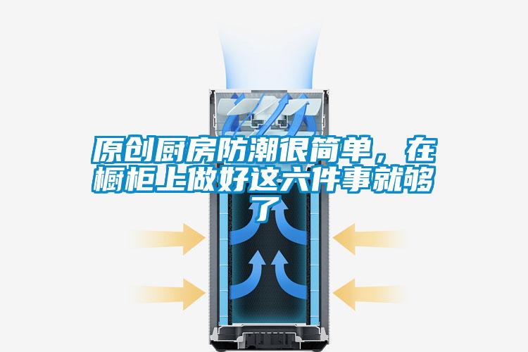 原創廚房防潮很簡單，在櫥柜上做好這六件事就夠了