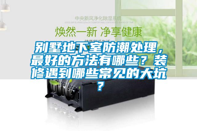別墅地下室防潮處理，最好的方法有哪些？裝修遇到哪些常見的大坑？