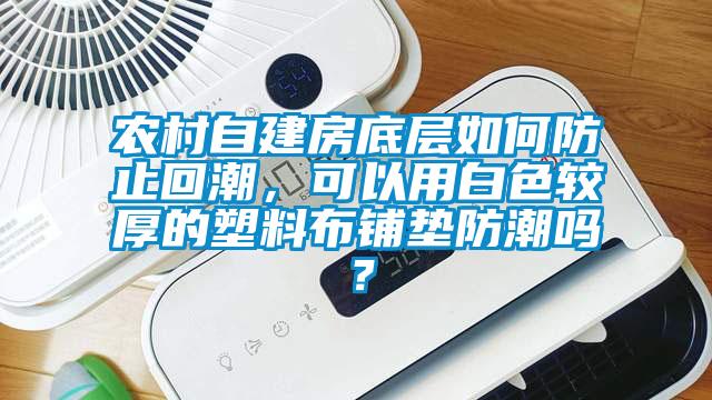農村自建房底層如何防止回潮，可以用白色較厚的塑料布鋪墊防潮嗎？