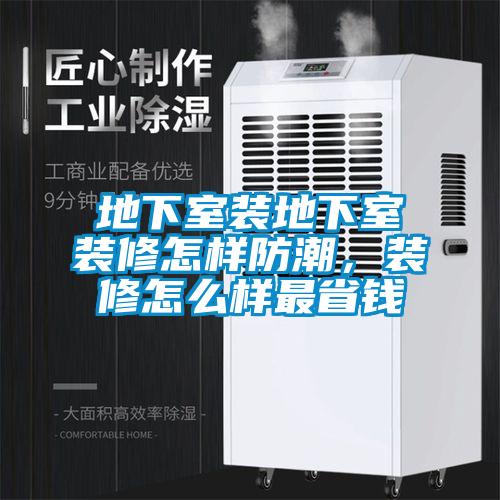 地下室裝地下室裝修怎樣防潮，裝修怎么樣最省錢