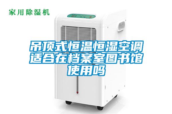 吊頂式恒溫恒濕空調適合在檔案室圖書館使用嗎