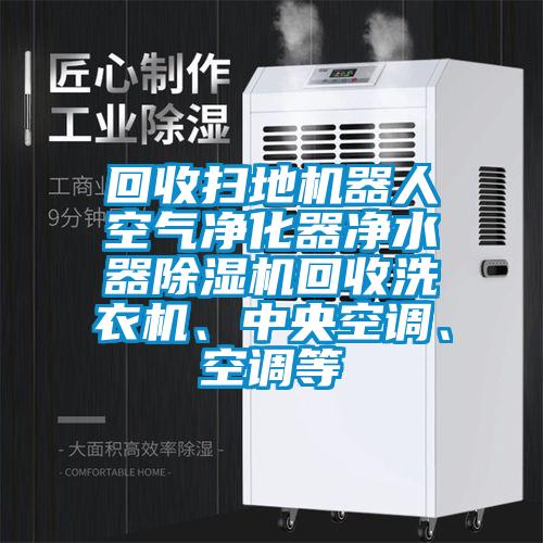 回收掃地機器人空氣凈化器凈水器除濕機回收洗衣機、中央空調、空調等