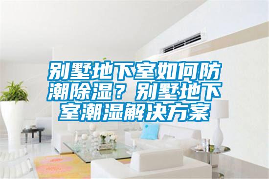 別墅地下室如何防潮除濕？別墅地下室潮濕解決方案