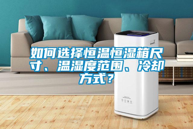 如何選擇恒溫恒濕箱尺寸、溫濕度范圍、冷卻方式？
