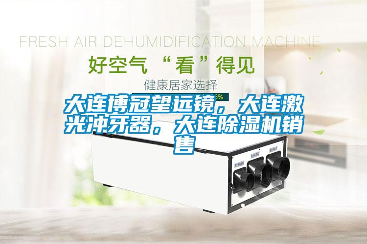 大連博冠望遠鏡，大連激光沖牙器，大連除濕機銷售