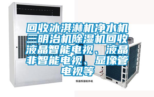 回收冰淇淋機凈水機三明治機除濕機回收液晶智能電視、液晶非智能電視、顯像管電視等