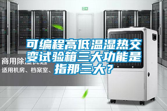 可編程高低溫濕熱交變試驗箱三大功能是指那三大？