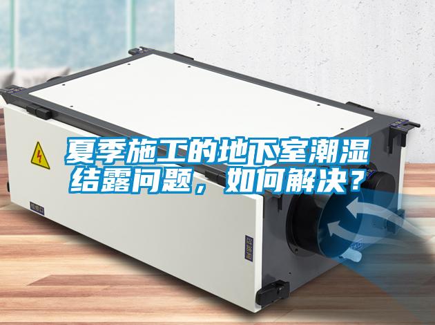 夏季施工的地下室潮濕結露問題，如何解決？