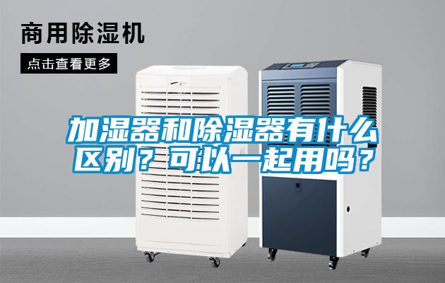 加濕器和除濕器有什么區別？可以一起用嗎？