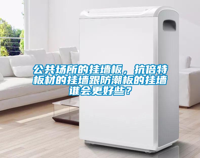 公共場所的掛墻板，抗倍特板材的掛墻跟防潮板的掛墻誰會更好些？