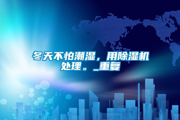 冬天不怕潮濕，用除濕機處理。_重復