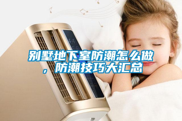 別墅地下室防潮怎么做，防潮技巧大匯總