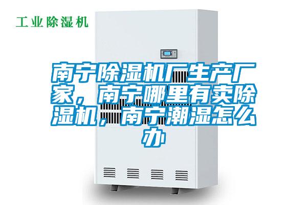 南寧除濕機廠生產廠家，南寧哪里有賣除濕機，南寧潮濕怎么辦