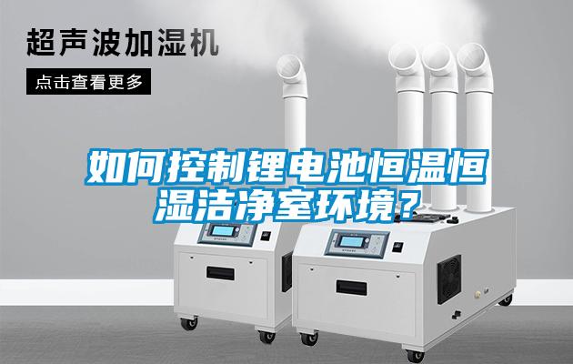 如何控制鋰電池恒溫恒濕潔凈室環境？