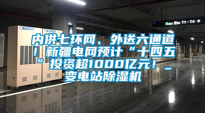 內供七環網、外送六通道！新疆電網預計“十四五”投資超1000億元！_變電站除濕機