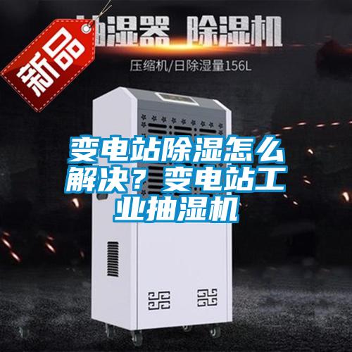 變電站除濕怎么解決？變電站工業抽濕機