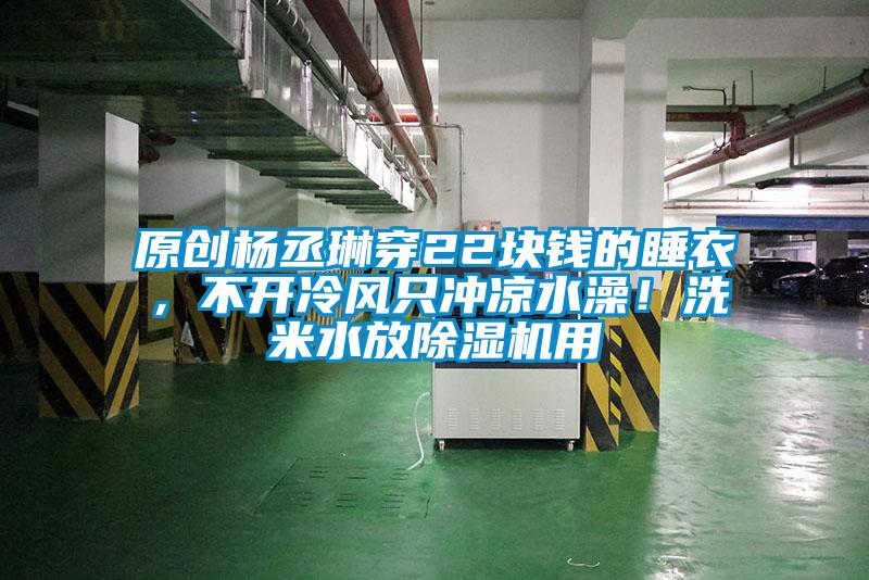 原創楊丞琳穿22塊錢的睡衣，不開冷風只沖涼水澡！洗米水放除濕機用