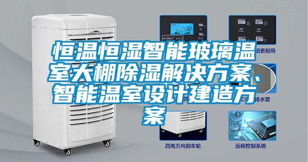 恒溫恒濕智能玻璃溫室大棚除濕解決方案、智能溫室設計建造方案
