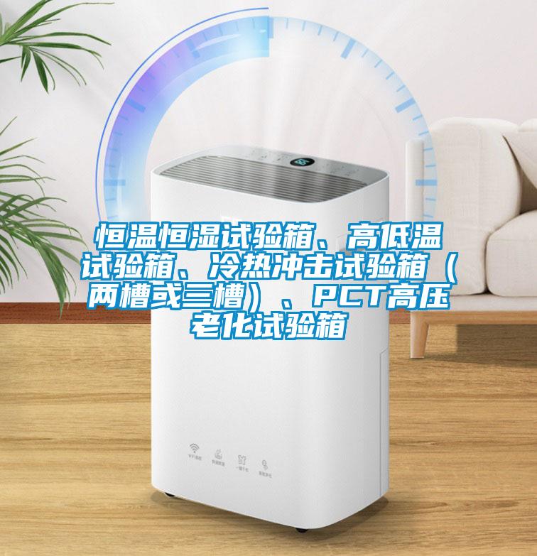 恒溫恒濕試驗箱、高低溫試驗箱、冷熱沖擊試驗箱（兩槽或三槽）、PCT高壓老化試驗箱