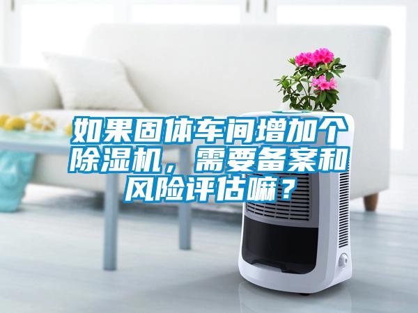 如果固體車間增加個除濕機，需要備案和風險評估嘛？
