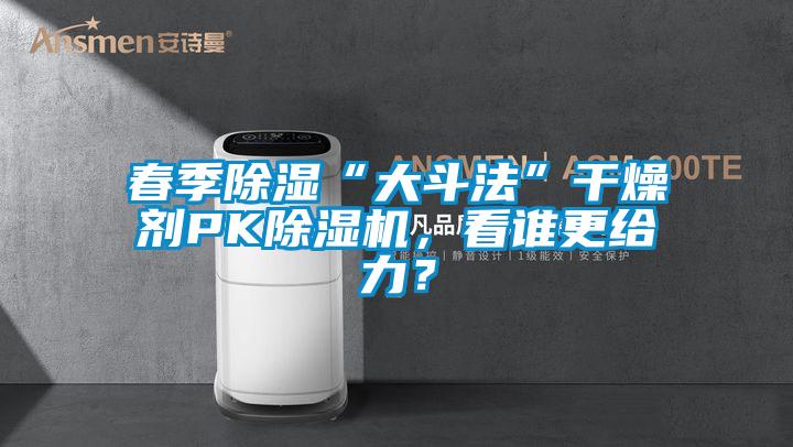 春季除濕“大斗法”干燥劑PK除濕機，看誰更給力？