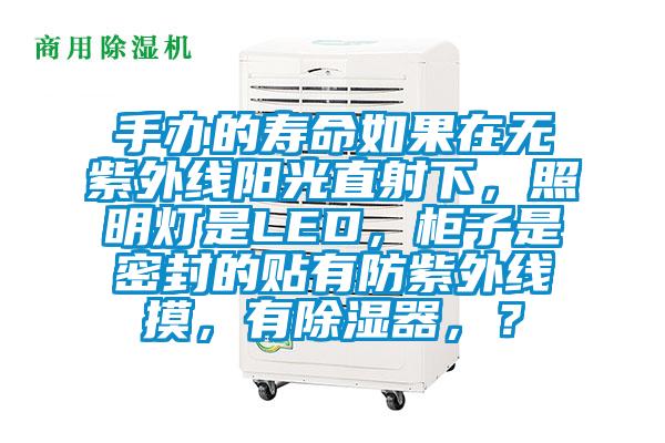 手辦的壽命如果在無紫外線陽光直射下，照明燈是LED，柜子是密封的貼有防紫外線摸，有除濕器，？