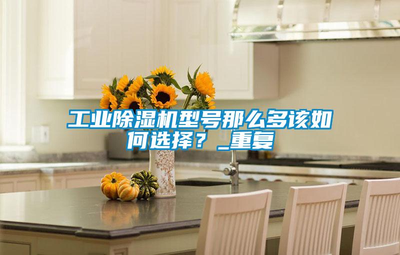 工業除濕機型號那么多該如何選擇？_重復