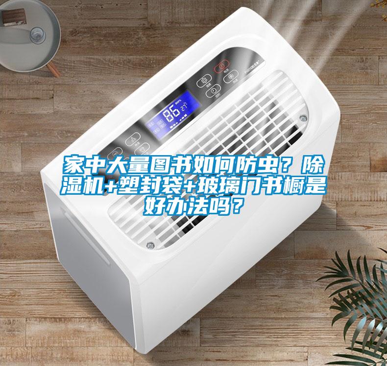 家中大量圖書如何防蟲？除濕機+塑封袋+玻璃門書櫥是好辦法嗎？