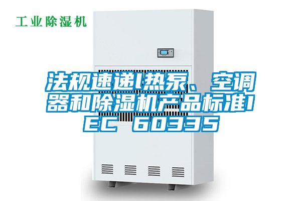 法規速遞l熱泵、空調器和除濕機產品標準IEC 60335